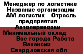 Менеджер по логистике › Название организации ­ АМ-логистик › Отрасль предприятия ­ Автоперевозки › Минимальный оклад ­ 25 000 - Все города Работа » Вакансии   . Свердловская обл.,Артемовский г.